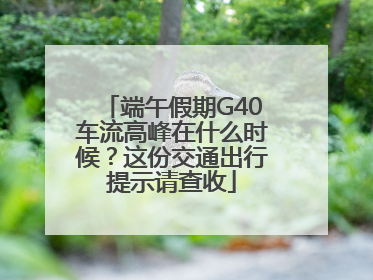 端午假期G40车流高峰在什么时候？这份交通出行提示请查收